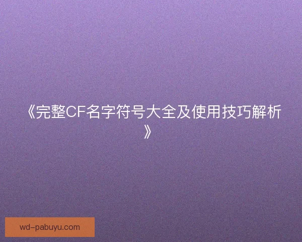 《完整CF名字符号大全及使用技巧解析》 《完整CF名字符号大全及使用技巧解析》