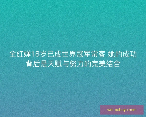 全红婵18岁已成世界冠军常客 她的成功背后是天赋与努力的完美结合