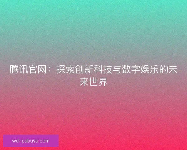 腾讯官网：探索创新科技与数字娱乐的未来世界
