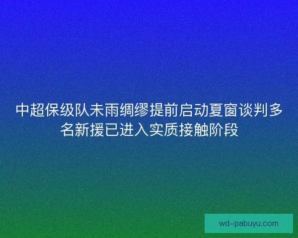中超保级队未雨绸缪提前启动夏窗谈判多名新援已进入实质接触阶段 中超保级队未雨绸缪提前启动夏窗谈判多名新援已进入实质接触阶段
