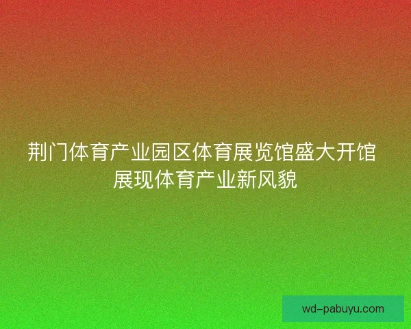 荆门体育产业园区体育展览馆盛大开馆 展现体育产业新风貌