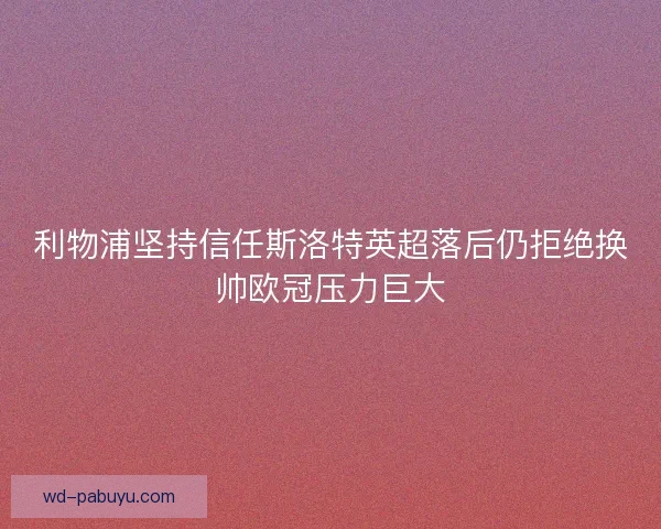 利物浦坚持信任斯洛特英超落后仍拒绝换帅欧冠压力巨大