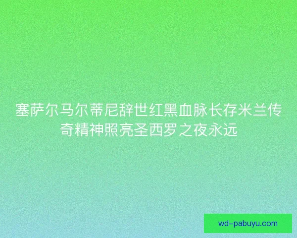塞萨尔马尔蒂尼辞世红黑血脉长存米兰传奇精神照亮圣西罗之夜永远 塞萨尔马尔蒂尼辞世红黑血脉长存米兰传奇精神照亮圣西罗之夜永远
