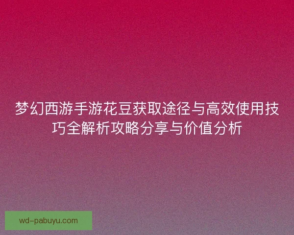 梦幻西游手游花豆获取途径与高效使用技巧全解析攻略分享与价值分析