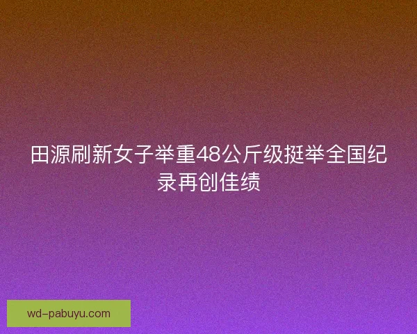 田源刷新女子举重48公斤级挺举全国纪录再创佳绩