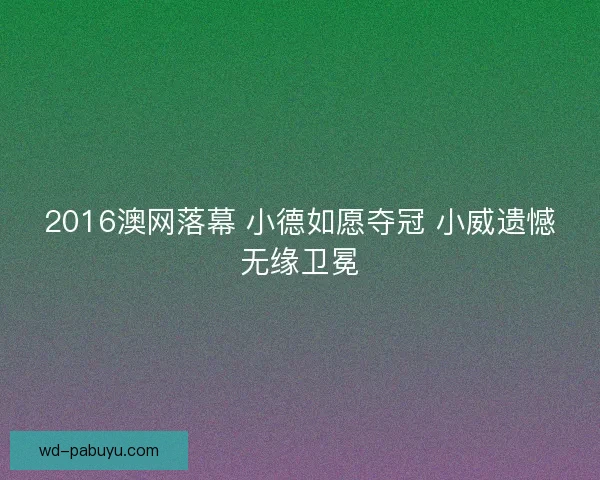 2016澳网落幕 小德如愿夺冠 小威遗憾无缘卫冕 2016澳网落幕 小德如愿夺冠 小威遗憾无缘卫冕