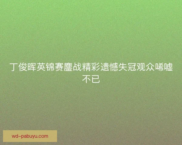 丁俊晖英锦赛鏖战精彩遗憾失冠观众唏嘘不已