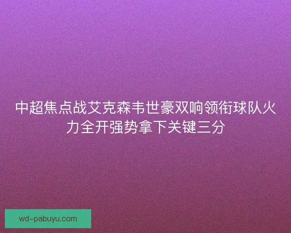 中超焦点战艾克森韦世豪双响领衔球队火力全开强势拿下关键三分