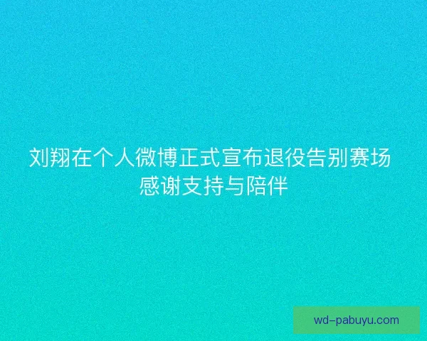 刘翔在个人微博正式宣布退役告别赛场 感谢支持与陪伴