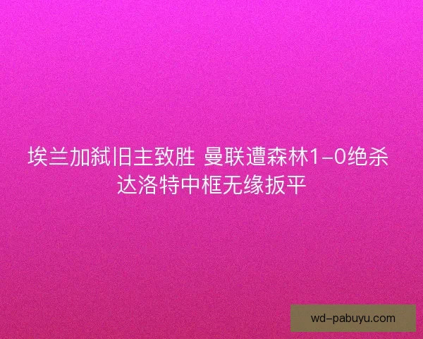 埃兰加弑旧主致胜 曼联遭森林1-0绝杀 达洛特中框无缘扳平