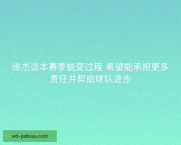 徐杰谈本赛季蜕变过程 希望能承担更多责任并帮助球队进步