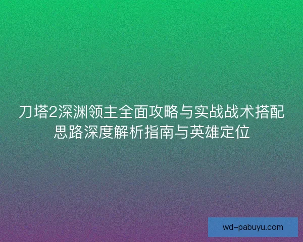 刀塔2深渊领主全面攻略与实战战术搭配思路深度解析指南与英雄定位