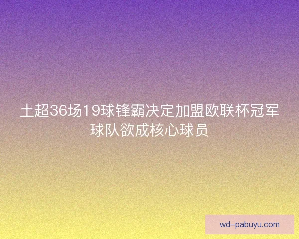土超36场19球锋霸决定加盟欧联杯冠军球队欲成核心球员 土超36场19球锋霸决定加盟欧联杯冠军球队欲成核心球员